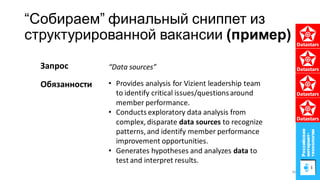 “Собираем” финальный сниппет из
структурированной вакансии (пример)
• Provides analysis for Vizient leadership team
to identify critical issues/questionsaround
member performance.
• Conducts exploratory data analysis from
complex, disparate data sources to recognize
patterns, and identify member performance
improvement opportunities.
• Generates hypotheses and analyzes data to
test and interpret results.
Обязанности
“Data sources”Запрос
46
 