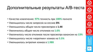 Дополнительные результаты А/B-теста
• Качество извлечения: 97% точность при 100% полноте
• Уменьшилось число запросов за сессию 8%
• Уменьшилось общее число просмотров в 1.4X
• Увеличилось общее число откликов на 1.6%
• Увеличилось число откликов после просмотра вакансии на 13%
• Уменьшилось число «коротких» кликов на 5.5%
• Уменьшилась энтропия кликов в 1.98X
54
 