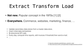 Extract Transform Load
• Not new. Popular concept in the 1970s [1] [2]
• Everywhere. Commerce, websites, marketing, ﬁnance...