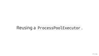 Reusing a ProcessPoolExecutor .
17 / 26
 