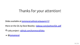 Thanks for your attention!
Slides available at tommoral.github.io/pyparis17/
More on the GIL by Dave Beazley : dabeaz.com/python/GIL.pdf
Loky project : github.com/tommoral/loky
@tomamoral
26 / 26
 