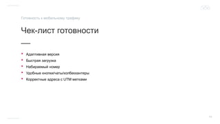 14
Чек-лист готовности
__
Готовность к мобильному трафику
• Адаптивная версия
• Быстрая загрузка
• Набираемый номер
• Удобные кнопки/чаты/колбекхантеры
• Корректные адреса с UTM метками
 
