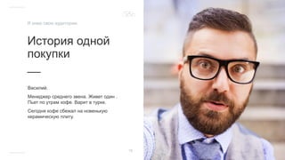 История одной
покупки
__
Василий.
Менеджер среднего звена. Живет один .
Пьет по утрам кофе. Варит в турке.
Сегодня кофе сбежал на новенькую
керамическую плиту.
18
Я знаю свою аудиторию
 