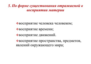 5. По форме существования отражаемой в. По форме существования отражаемой в
восприятии материивосприятии материи
восприятие человека человеком;
восприятие времени;
восприятие движений.
восприятие пространства, предметов,
явлений окружающего мира;
 