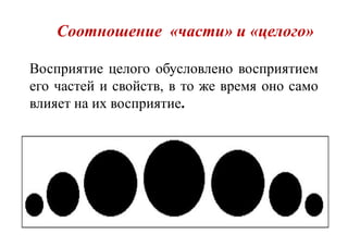 Соотношение «части» и «целого»
Восприятие целого обусловлено восприятием
его частей и свойств, в то же время оно само
влияет на их восприятие.
 