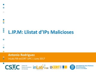 Antonio Rodriguez
inLab.FIB-esCERT UPC | Juny 2017
L.IP.M: Llistat d’IPs Malicioses
 