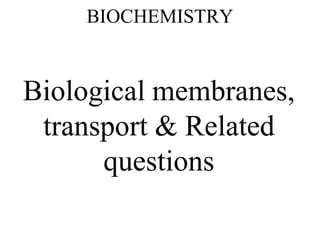 BIOCHEMISTRY
Biological membranes,
transport & Related
questions
 