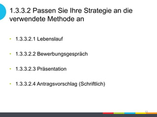 1.3.3.2 Passen Sie Ihre Strategie an die
verwendete Methode an
• 1.3.3.2.1 Lebenslauf
• 1.3.3.2.2 Bewerbungsgespräch
• 1.3.3.2.3 Präsentation
• 1.3.3.2.4 Antragsvorschlag (Schriftlich)
13
 