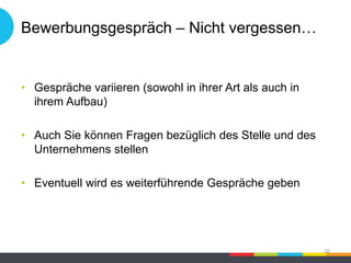 Bewerbungsgespräch – Nicht vergessen…
• Gespräche variieren (sowohl in ihrer Art als auch in
ihrem Aufbau)
• Auch Sie können Fragen bezüglich des Stelle und des
Unternehmens stellen
• Eventuell wird es weiterführende Gespräche geben
20
 