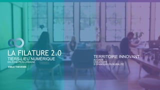 LA FILATURE 2.0
EMILE THEVENIN
TIERS-LIEU NUMÉRIQUE
EN ZONE PÉRI-URBAINE
TERRITOIRE INNOVANT
AUDACE
CRÉATIVITÉ
S’ÉPANOUIR EN RURALITÉ
 