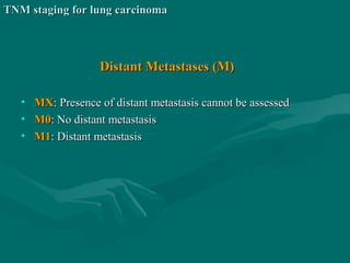 Distant Metastases (M)Distant Metastases (M)
• MXMX: Presence of distant metastasis cannot be assessed: Presence of distant metastasis cannot be assessed
• M0M0: No distant metastasis: No distant metastasis
• M1M1: Distant metastasis: Distant metastasis
TNM staging for lung carcinomaTNM staging for lung carcinoma
 