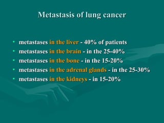 Metastasis of lung cancerMetastasis of lung cancer
• metastasesmetastases in the liverin the liver - 40% of patients- 40% of patients
• metastasesmetastases in the brainin the brain - in the 25-40%- in the 25-40%
• metastasesmetastases in the bonein the bone - in the 15-20%- in the 15-20%
• metastasesmetastases in the adrenal glandsin the adrenal glands - in the 25-30%- in the 25-30%
• metastasesmetastases in the kidneysin the kidneys - in 15-20%- in 15-20%
 