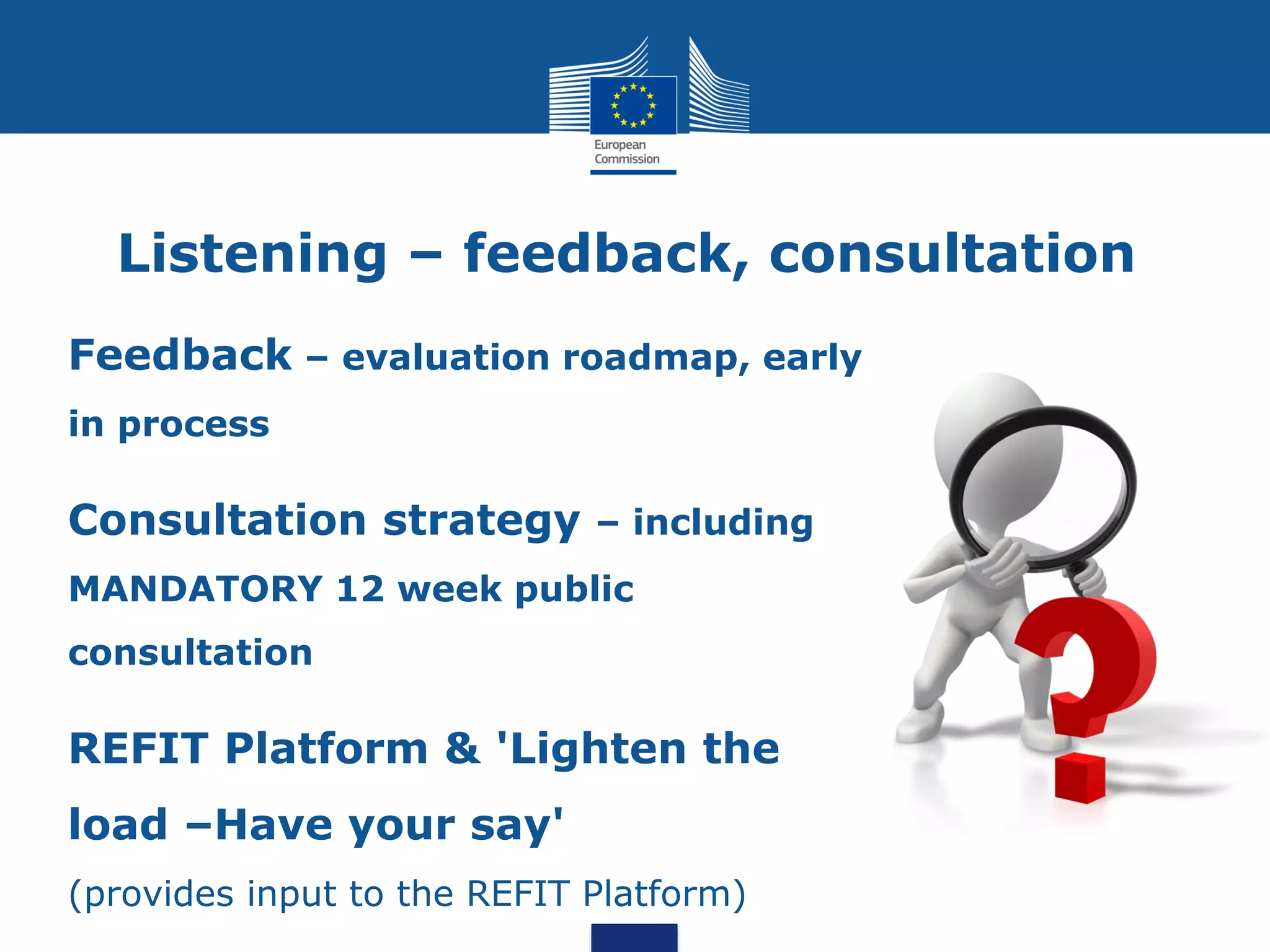 Listening – feedback, consultation
Feedback – evaluation roadmap, early
in process
Consultation strategy – including
MANDATORY 12 week public
consultation
REFIT Platform & 'Lighten the
load –Have your say'
(provides input to the REFIT Platform)