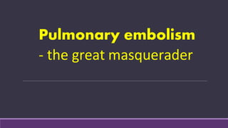 Pulmonary embolism
- the great masquerader
 