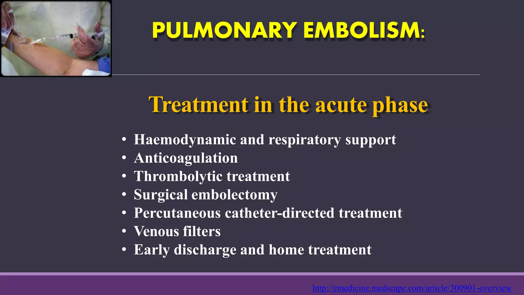 PULMONARY EMBOLISM:
Treatment in the acute phase
• Haemodynamic and respiratory support
• Anticoagulation
• Thrombolytic treatment
• Surgical embolectomy
• Percutaneous catheter-directed treatment
• Venous filters
• Early discharge and home treatment
http://emedicine.medscape.com/article/300901-overview
 