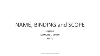 NAME, BINDING and SCOPE
Lesson 7
MANOLO L. GIRON
RMTU
Structure of Programming Language
 