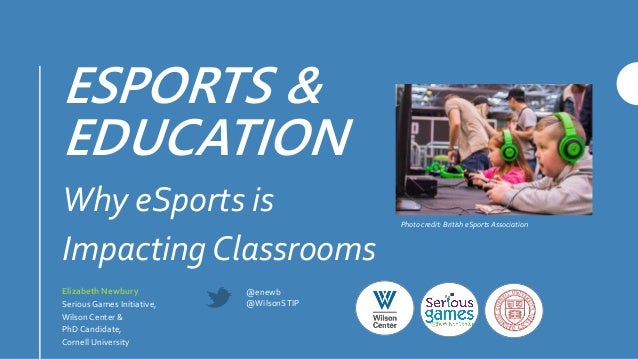 ESPORTS &
EDUCATION
Why eSports is
Impacting Classrooms
Elizabeth Newbury
Serious Games Initiative,
Wilson Center &
PhD Ca...