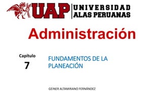Administración
FUNDAMENTOS DE LA
PLANEACIÓN
Capítulo
7
GEINER ALTAMIRANO FERNÁNDEZ
 