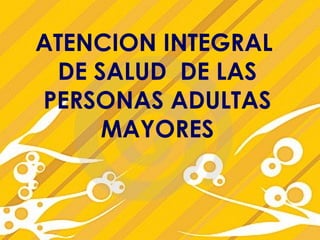 ATENCION INTEGRAL
DE SALUD DE LAS
PERSONAS ADULTAS
MAYORES
 