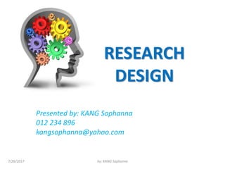 RESEARCH
DESIGN
Presented by: KANG Sophanna
012​ 234 896
kangsophanna@yahoo.com
7/26/2017 by: KANG Sophanna
 