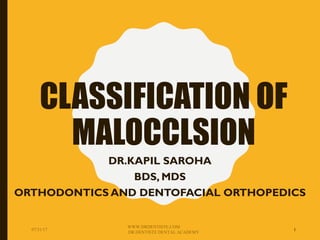 CLASSIFICATION OF
MALOCCLSION
DR.KAPIL SAROHA
BDS, MDS
ORTHODONTICS AND DENTOFACIAL ORTHOPEDICS
07/31/17
WWW.DRDENTISTE.COM
DR.DENTISTE DENTAL ACADEMY
1
 