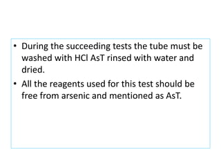 • During the succeeding tests the tube must be
washed with HCl AsT rinsed with water and
dried.
• All the reagents used for this test should be
free from arsenic and mentioned as AsT.
 