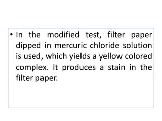 • In the modified test, filter paper
dipped in mercuric chloride solution
is used, which yields a yellow colored
complex. It produces a stain in the
filter paper.
 