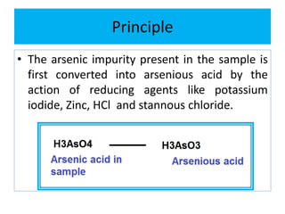 Principle
• The arsenic impurity present in the sample is
first converted into arsenious acid by the
action of reducing agents like potassium
iodide, Zinc, HCl and stannous chloride.
 