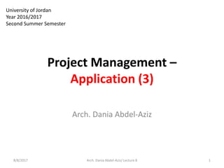 Project Management –
Application (3)
8/8/2017 1Arch. Dania Abdel-Aziz/ Lecture 8
University of Jordan
Year 2016/2017
Second Summer Semester
Arch. Dania Abdel-Aziz
 