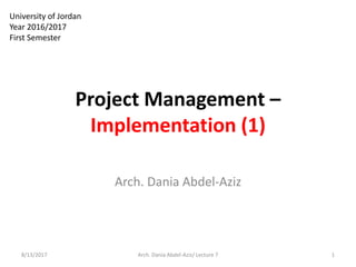 Project Management –
Implementation (1)
8/13/2017 1Arch. Dania Abdel-Aziz/ Lecture 7
University of Jordan
Year 2016/2017
First Semester
Arch. Dania Abdel-Aziz
 