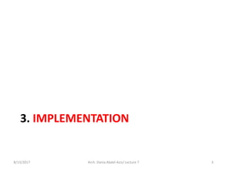 3. IMPLEMENTATION
8/13/2017 3Arch. Dania Abdel-Aziz/ Lecture 7
 