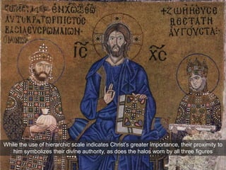 While the use of hierarchic scale indicates Christ’s greater importance, their proximity to
him symbolizes their divine authority, as does the halos worn by all three figures
 