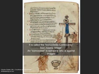 Chludov Psalter, 9th c. Crucifixion and Iconoclasts
whitewashing an icon
It is called the “Iconoclastic Controversy”
Icon means “image”
An “iconcoclast” is someone who is against
images
 
