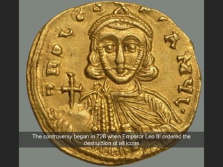 The controversy began in 726 when Emperor Leo III ordered the
destruction of all icons
 