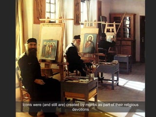 Icons were (and still are) created by monks as part of their religious
devotions
 