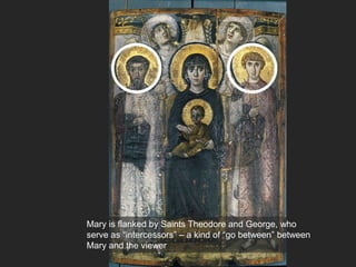 Mary is flanked by Saints Theodore and George, who
serve as “intercessors” – a kind of “go between” between
Mary and the viewer
 