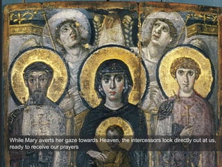 While Mary averts her gaze towards Heaven, the intercessors look directly out at us,
ready to receive our prayers
 