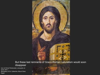 Icon of Christ Pantocrator, encaustic on
wood, 6th c.
Monastery of St. Catherine, Mount Sinai,
Egypt
But these last remnants of Greco-Roman naturalism would soon
disappear
 