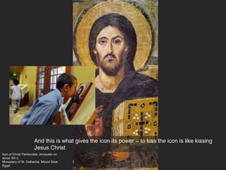 Icon of Christ Pantocrator, encaustic on
wood, 6th c.
Monastery of St. Catherine, Mount Sinai,
Egypt
And this is what gives the icon its power – to kiss the icon is like kissing
Jesus Christ
 