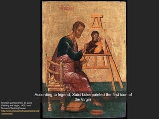Michael Damaskenos, St. Luke
Painting the Virgin, 1400, Icon
Museum Recklinghausen
http://www.museumofrussianicons.org/
iconostasis/
According to legend, Saint Luke painted the first icon of
the Virgin
 