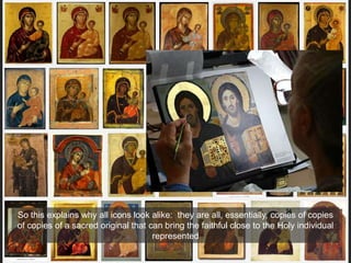 So this explains why all icons look alike: they are all, essentially, copies of copies
of copies of a sacred original that can bring the faithful close to the Holy individual
represented
 