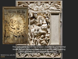Barberini Ivory, early 6thc
Louvre
This ivory panel depicts the emperor Justinian in a format that
recalls Roman triumphal imagery (such as the relief depicting
Marcus Aurelius in a triumphal procession).
 
