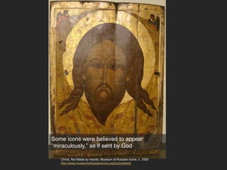 Christ, Not Made by Hands, Museum of Russian Icons, c. 1550
http://www.museumofrussianicons.org/iconostasis/
Some icons were believed to appear
“miraculously,” as if sent by God
 