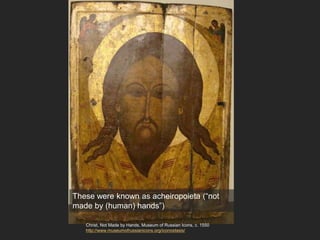 Christ, Not Made by Hands, Museum of Russian Icons, c. 1550
http://www.museumofrussianicons.org/iconostasis/
These were known as acheiropoieta (“not
made by (human) hands”)
 
