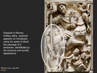 Barberini Ivory, early 6thc
Louvre
Dressed in Roman
military attire, Justinian
appears on horseback,
using his spear to block
the passage of a
barbarian, identifiable by
his costume and scruffy
appearance
 