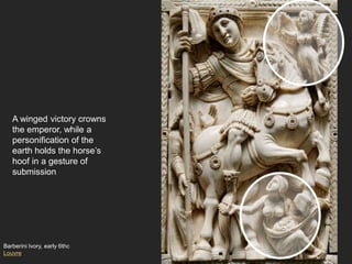 Barberini Ivory, early 6thc
Louvre
A winged victory crowns
the emperor, while a
personification of the
earth holds the horse’s
hoof in a gesture of
submission
 
