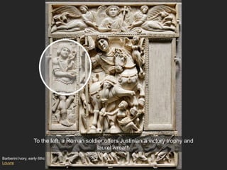 Barberini Ivory, early 6thc
Louvre
To the left, a Roman soldier offers Justinian a victory trophy and
laurel wreath
 