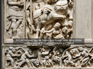 And on the lower register figures from foreign lands bring tribute,
recalling scenes from ancient Assyria and Persia
 