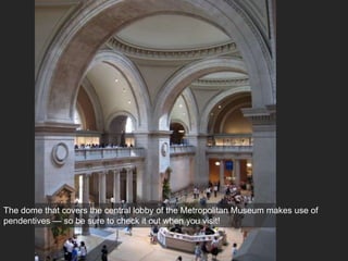 The dome that covers the central lobby of the Metropolitan Museum makes use of
pendentives — so be sure to check it out when you visit!
 