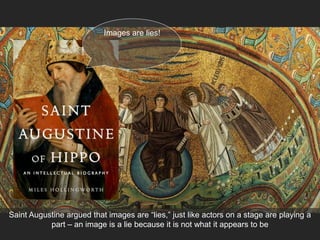 Saint Augustine argued that images are “lies,” just like actors on a stage are playing a
part – an image is a lie because it is not what it appears to be
Images are lies!
 